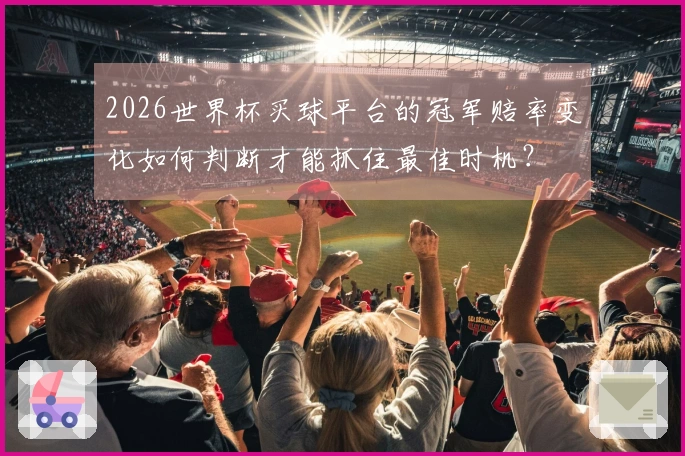 2026世界杯买球平台的冠军赔率变化如何判断才能抓住最佳时机？