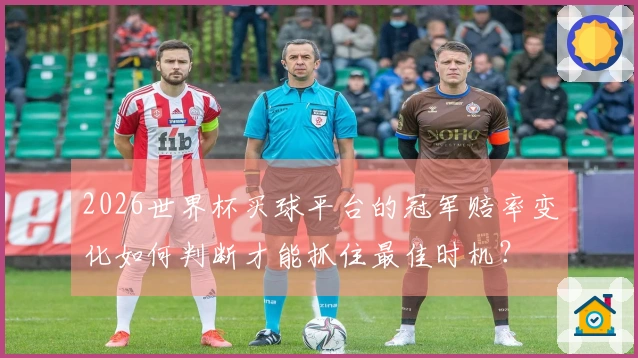 2026世界杯买球平台的冠军赔率变化如何判断才能抓住最佳时机?