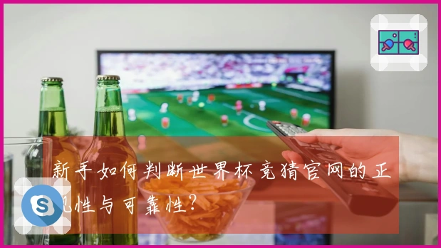 新手如何判断世界杯竞猜官网的正规性与可靠性？