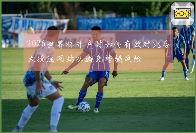 2026世界杯开户时如何有效对比各大投注网站以避免诈骗风险