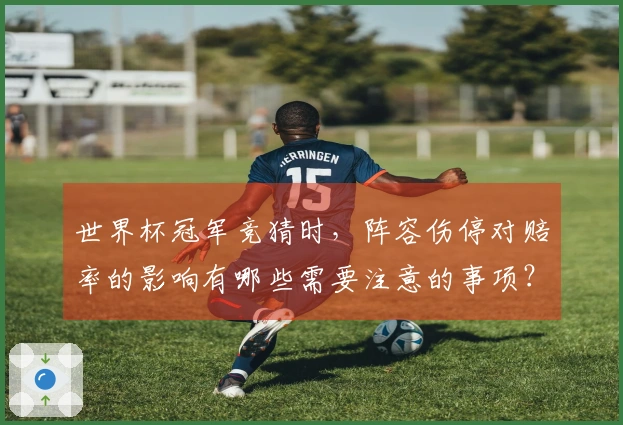 世界杯冠军竞猜时，阵容伤停对赔率的影响有哪些需要注意的事项？